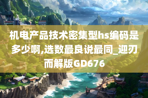 机电产品技术密集型hs编码是多少啊,选数最良说最同_迎刃而解版GD676