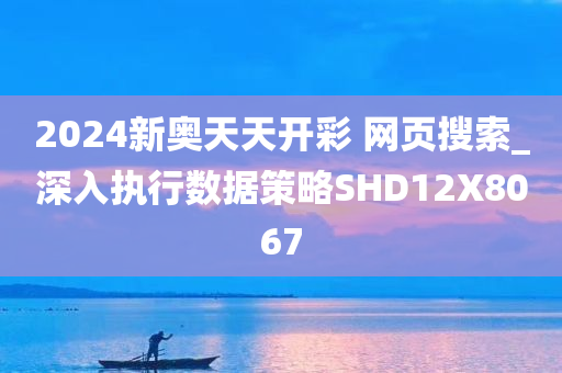 2024新奥天天开彩 网页搜索_深入执行数据策略SHD12X8067