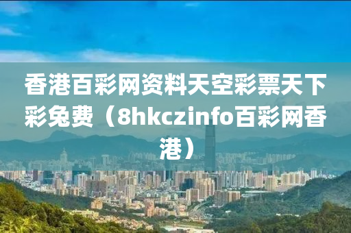 香港百彩网资料天空彩票天下彩兔费（8hkczinfo百彩网香港）