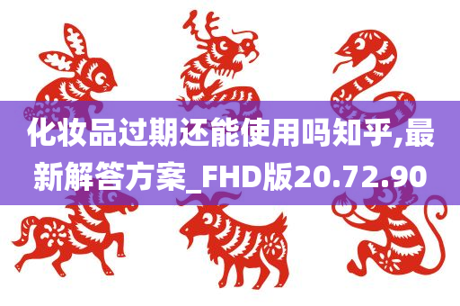 化妆品过期还能使用吗知乎,最新解答方案_FHD版20.72.90