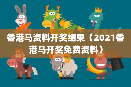 香港马资料开奖结果（2021香港马开奖免费资料）