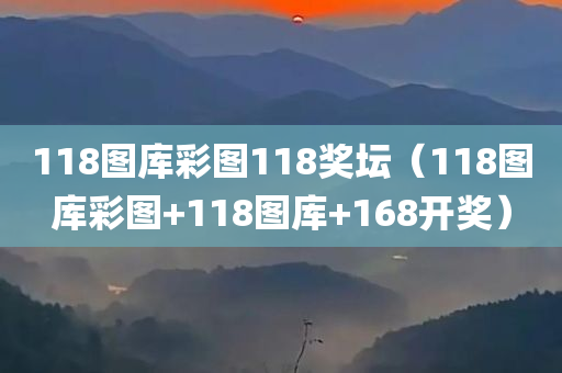 118图库彩图118奖坛（118图库彩图+118图库+168开奖）