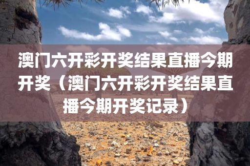 澳门六开彩开奖结果直播今期开奖（澳门六开彩开奖结果直播今期开奖记录）