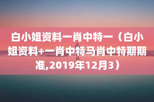 白小姐资料一肖中特一（白小姐资料+一肖中特马肖中特期期准,2019年12月3）