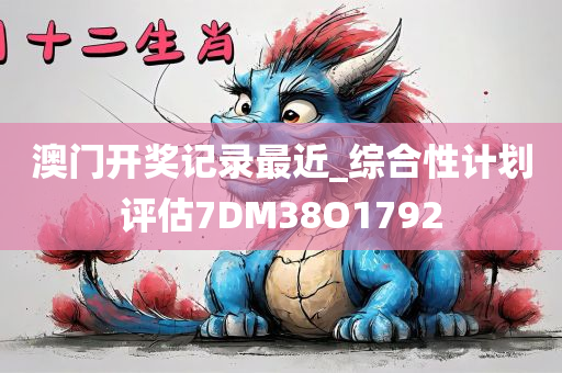 澳门开奖记录最近_综合性计划评估7DM38O1792