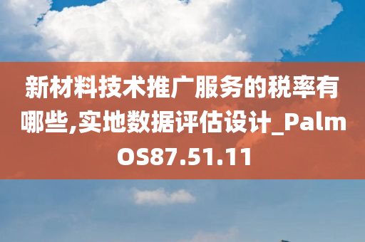 新材料技术推广服务的税率有哪些,实地数据评估设计_PalmOS87.51.11