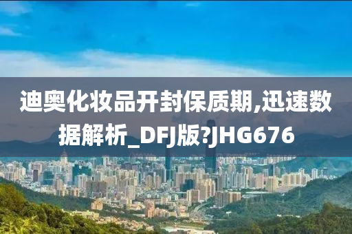 迪奥化妆品开封保质期,迅速数据解析_DFJ版?JHG676