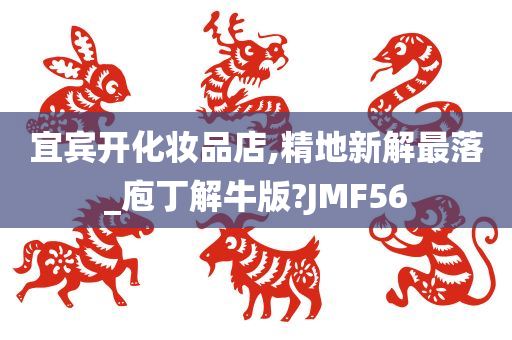 宜宾开化妆品店,精地新解最落_庖丁解牛版?JMF56