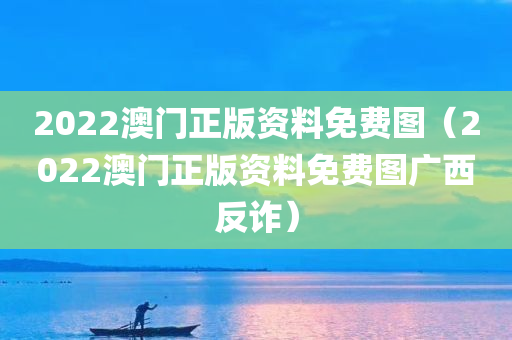 2022澳门正版资料免费图（2022澳门正版资料免费图广西反诈）