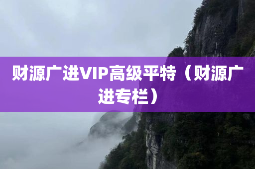 财源广进VIP高级平特（财源广进专栏）