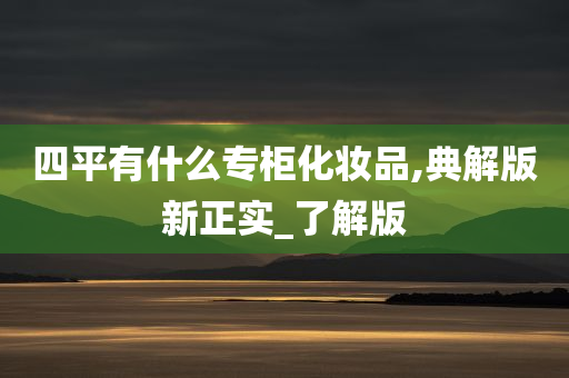 四平有什么专柜化妆品,典解版新正实_了解版