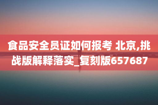 食品安全员证如何报考 北京,挑战版解释落实_复刻版657687