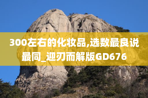 300左右的化妆品,选数最良说最同_迎刃而解版GD676