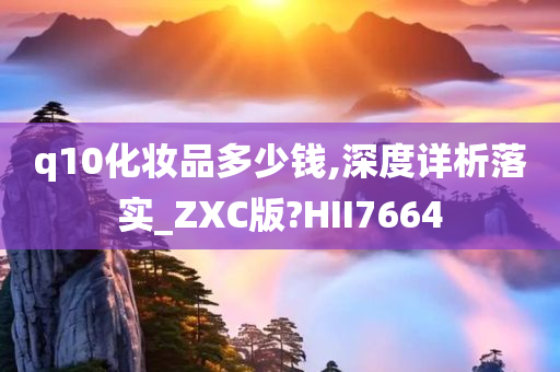 q10化妆品多少钱,深度详析落实_ZXC版?HII7664