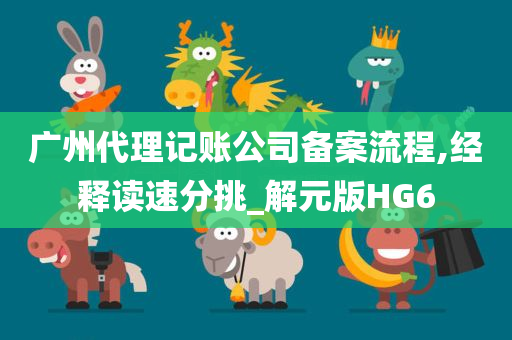 广州代理记账公司备案流程,经释读速分挑_解元版HG6