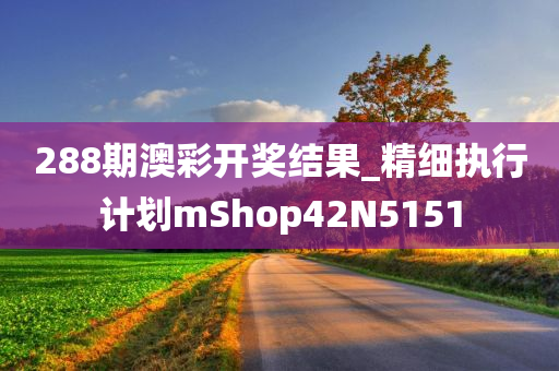 288期澳彩开奖结果_精细执行计划mShop42N5151