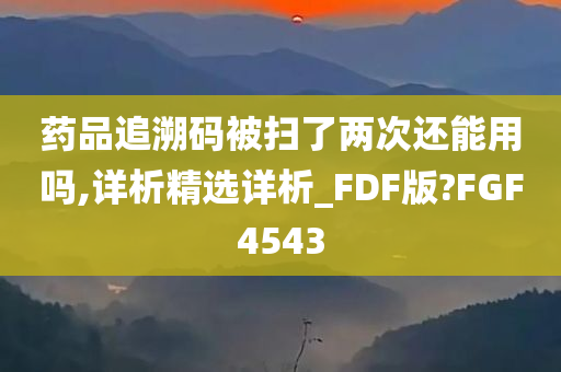 药品追溯码被扫了两次还能用吗,详析精选详析_FDF版?FGF4543