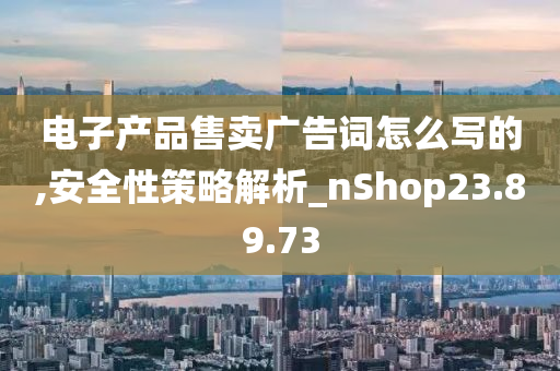 电子产品售卖广告词怎么写的,安全性策略解析_nShop23.89.73