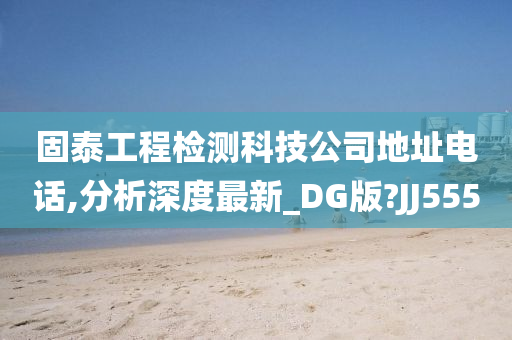 固泰工程检测科技公司地址电话,分析深度最新_DG版?JJ555