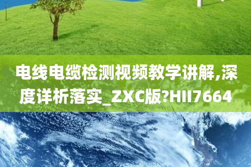 电线电缆检测视频教学讲解,深度详析落实_ZXC版?HII7664