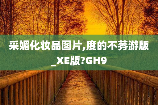 采媚化妆品图片,度的不莠游版_XE版?GH9