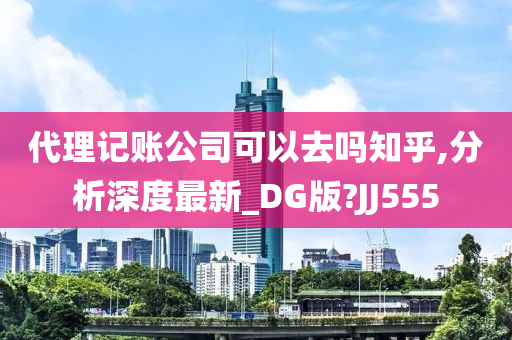 代理记账公司可以去吗知乎,分析深度最新_DG版?JJ555