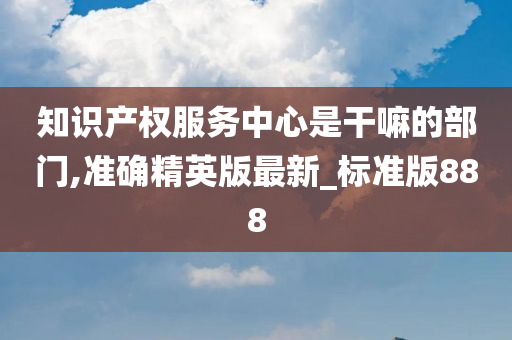 知识产权服务中心是干嘛的部门,准确精英版最新_标准版888