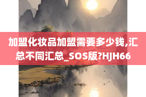 加盟化妆品加盟需要多少钱,汇总不同汇总_SOS版?HJH66