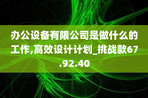 办公设备有限公司是做什么的工作,高效设计计划_挑战款67.92.40