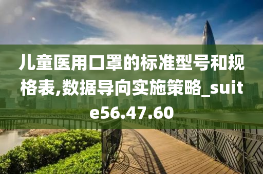 儿童医用口罩的标准型号和规格表,数据导向实施策略_suite56.47.60