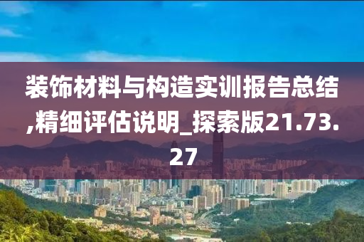 装饰材料与构造实训报告总结,精细评估说明_探索版21.73.27