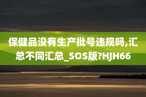 保健品没有生产批号违规吗,汇总不同汇总_SOS版?HJH66