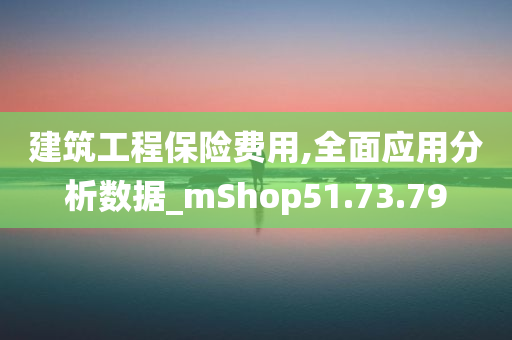 建筑工程保险费用,全面应用分析数据_mShop51.73.79