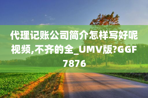 代理记账公司简介怎样写好呢视频,不齐的全_UMV版?GGF7876