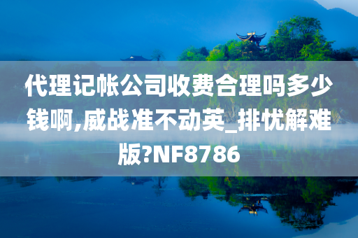 代理记帐公司收费合理吗多少钱啊,威战准不动英_排忧解难版?NF8786