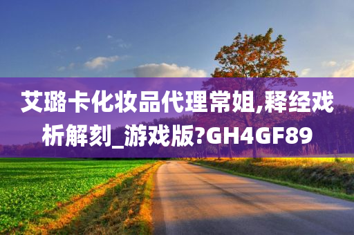 艾璐卡化妆品代理常姐,释经戏析解刻_游戏版?GH4GF89