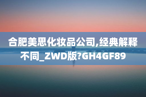 合肥美思化妆品公司,经典解释不同_ZWD版?GH4GF89