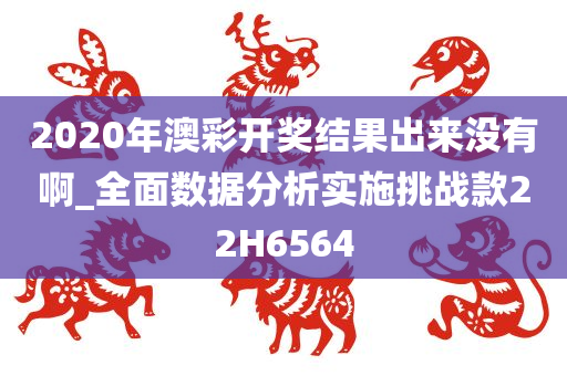 2020年澳彩开奖结果出来没有啊_全面数据分析实施挑战款22H6564