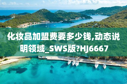 化妆品加盟费要多少钱,动态说明领域_SWS版?HJ6667