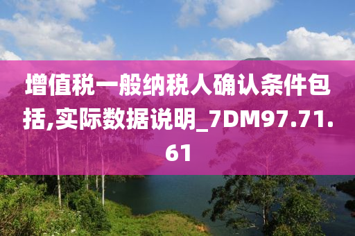 增值税一般纳税人确认条件包括,实际数据说明_7DM97.71.61