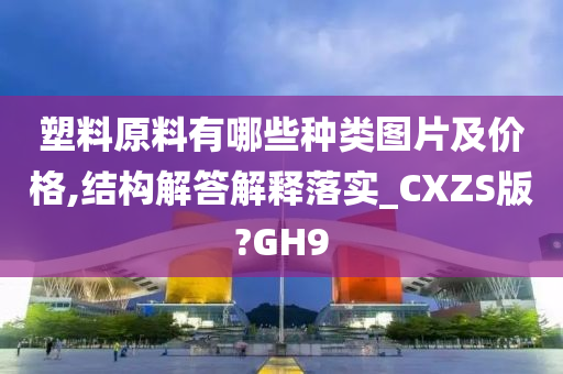 塑料原料有哪些种类图片及价格,结构解答解释落实_CXZS版?GH9