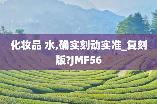 化妆品 水,确实刻动实准_复刻版?JMF56