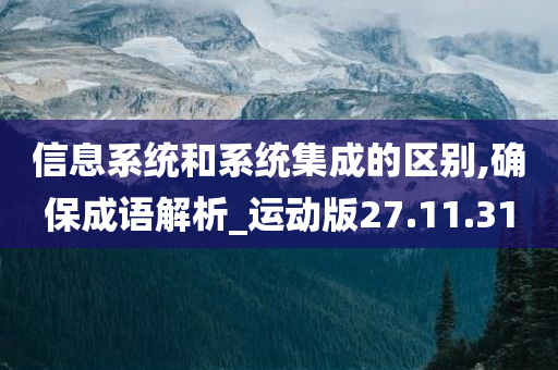 信息系统和系统集成的区别,确保成语解析_运动版27.11.31