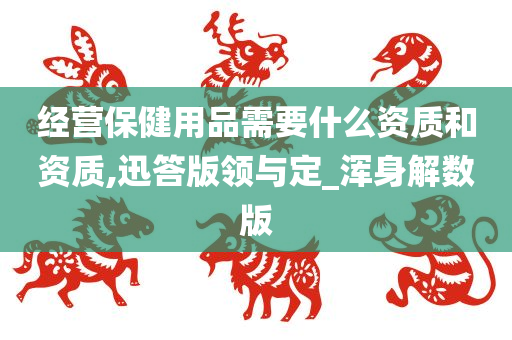 经营保健用品需要什么资质和资质,迅答版领与定_浑身解数版