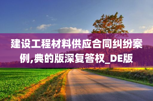 建设工程材料供应合同纠纷案例,典的版深复答权_DE版