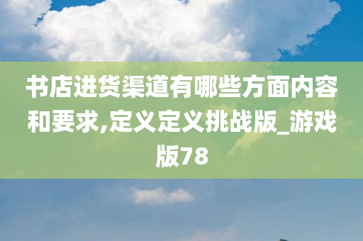 书店进货渠道有哪些方面内容和要求,定义定义挑战版_游戏版78