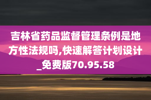 吉林省药品监督管理条例是地方性法规吗,快速解答计划设计_免费版70.95.58