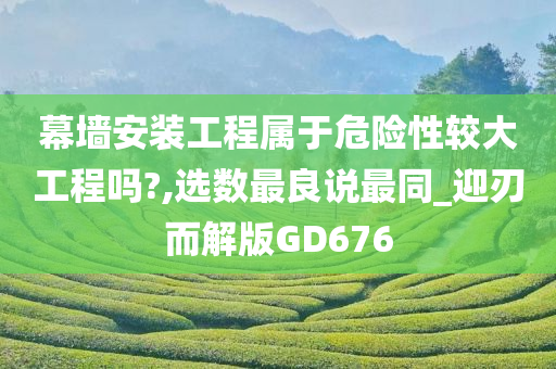 幕墙安装工程属于危险性较大工程吗?,选数最良说最同_迎刃而解版GD676