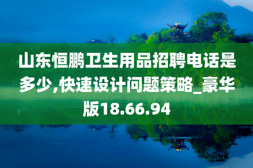 山东恒鹏卫生用品招聘电话是多少,快速设计问题策略_豪华版18.66.94