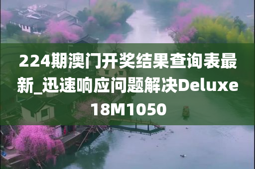 224期澳门开奖结果查询表最新_迅速响应问题解决Deluxe18M1050